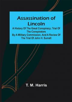 Assassination of Lincoln: a History of the Great Conspiracy ; Trial of the Conspirators by a Military Commission and a Review of the Trial of John H. Surratt