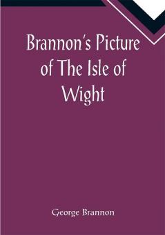 Brannon's Picture of The Isle of Wight The Expeditious Traveller's Index to Its Prominent Beauties & Objects of Interest. Compiled Especially with Reference to Those Numerous Visitors Who Can Spare but Two or Three Days to Make the Tour of the Island.