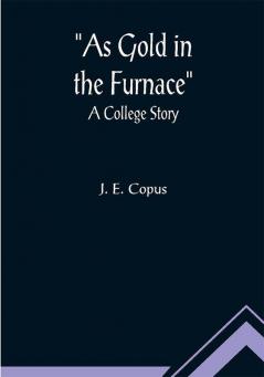 As Gold in the Furnace : A College Story