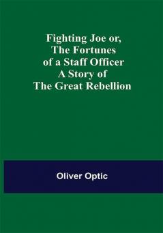 Fighting Joe Or The Fortunes of a Staff Officer. A Story of the Great Rebellion