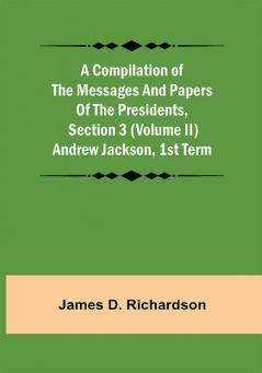 A Compilation of the Messages and Papers of the Presidents Section 3 (Volume II) Andrew Jackson 1st term