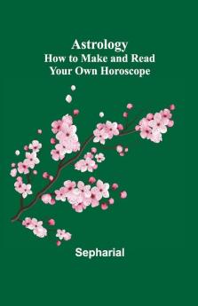 Astrology: How To Make And Read Your Own Horoscope