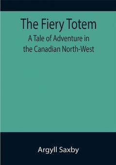 The Fiery Totem A Tale of Adventure in the Canadian North-West