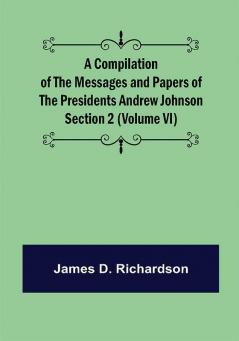 A Compilation of the Messages and Papers of the Presidents Section 2 (Volume VI) Andrew Johnson