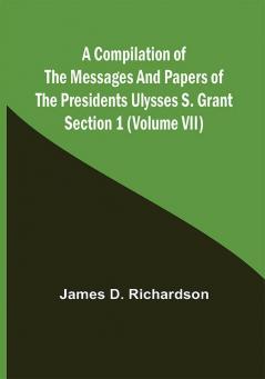 A Compilation of the Messages and Papers of the Presidents Section 1 (Volume VII) Ulysses S. Grant