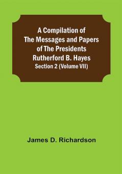 A Compilation of the Messages and Papers of the Presidents Section 2 (Volume VII) Rutherford B. Hayes