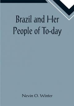 Brazil and Her People of To-day; An Account of the Customs Characteristics Amusements History and Advancement of the Brazilians and the Development and Resources of Their Country