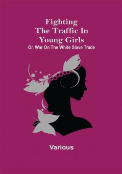 Fighting the Traffic in Young Girls; Or War on the White Slave Trade