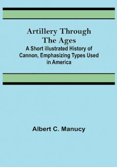 Artillery Through the Ages ; A Short Illustrated History of Cannon Emphasizing Types Used in America