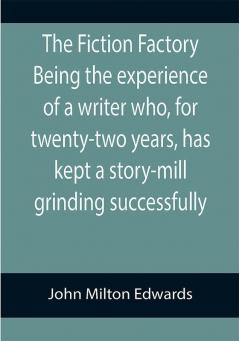 The Fiction Factory Being the experience of a writer who for twenty-two years has kept a story-mill grinding successfully (