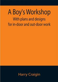 A Boy's Workshop: With plans and designs for in-door and out-door work