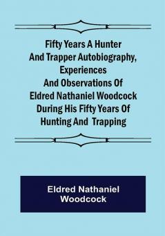 Fifty Years a Hunter and Trapper Autobiography experiences and observations of Eldred Nathaniel Woodcock during his fifty years of hunting and trapping.