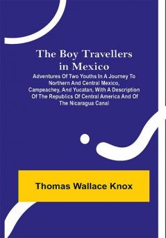 The Boy Travellers in Mexico; Adventures of Two Youths in a Journey to Northern and Central Mexico Campeachey and Yucatan With a Description of the Republics of Central America and of the Nicaragua Canal