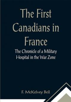 The First Canadians in France The Chronicle of a Military Hospital in the War Zone