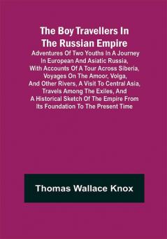 The Boy Travellers in The Russian Empire; Adventures of Two Youths in a Journey in European and Asiatic Russia with Accounts of a Tour across Siberia Voyages on the Amoor Volga and Other Rivers a Visit to Central Asia Travels among the Exiles and a Historical Sketch of the Empire from Its Foundation to the Present Time