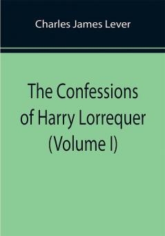 The Confessions of Harry Lorrequer (Volume I)