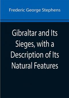 Gibraltar and Its Sieges with a Description of Its Natural Features