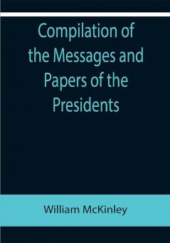 Compilation of the Messages and Papers of the Presidents; William McKinley; Messages Proclamations and Executive Orders Relating to the Spanish-American War