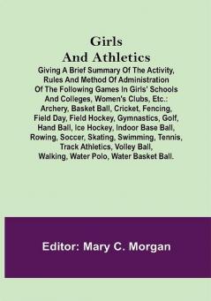 Girls and Athletics; Giving a brief summary of the activity rules and method of administration of the following games in girls' schools and colleges women's clubs etc.: archery basket ball cricket fencing field day field hockey gymnastics golf hand ball ice hockey indoor base ball rowing soccer skating swimming tennis track athletics volley ball walking water polo water basket ball.