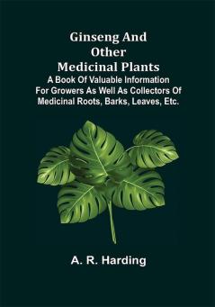 Ginseng and Other Medicinal Plants; A Book of Valuable Information for Growers as Well as Collectors of Medicinal Roots Barks Leaves Etc.