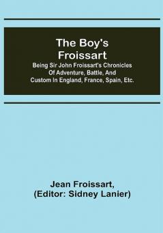 The boy's Froissart; Being Sir John Froissart's Chronicles of adventure battle and custom in England France Spain etc.