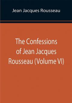 The Confessions of Jean Jacques Rousseau (Volume VI)