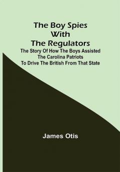 The Boy Spies with the Regulators; The Story of How the Boys Assisted the Carolina Patriots to Drive the British from That State