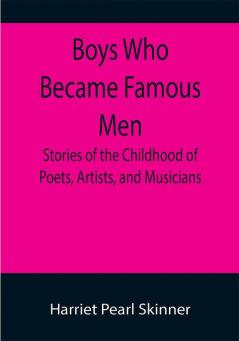 Boys Who Became Famous Men; Stories of the Childhood of Poets Artists and Musicians