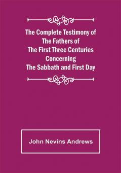 The Complete Testimony of the Fathers of the First Three Centuries Concerning the Sabbath and First Day