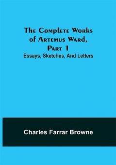 The Complete Works of Artemus Ward Part 1: Essays Sketches and Letters