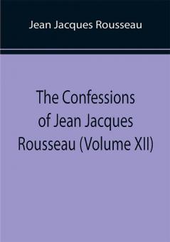 The Confessions of Jean Jacques Rousseau (Volume XII)