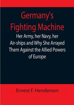 Germany's Fighting Machine; Her Army her Navy her Air-ships and Why She Arrayed Them Against the Allied Powers of Europe