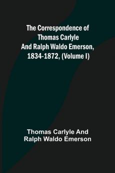 The Correspondence of Thomas Carlyle and Ralph Waldo Emerson 1834-1872 (Volume I)