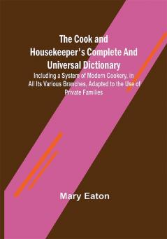 The Cook and Housekeeper's Complete and Universal Dictionary; Including a System of Modern Cookery in all Its Various Branches Adapted to the Use of Private Families