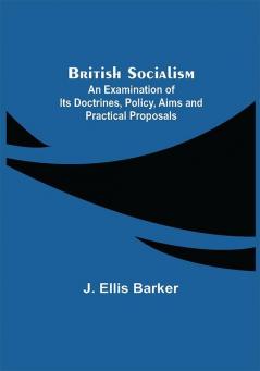 British Socialism; An Examination of Its Doctrines Policy Aims and Practical Proposals