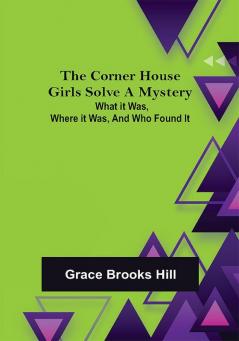 The Corner House Girls Solve a Mystery; What it was Where it was and Who found it