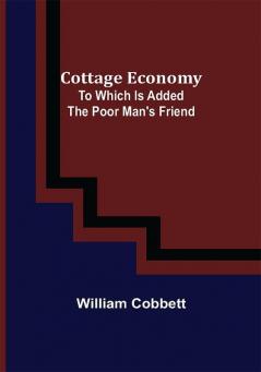 Cottage Economy; To Which Is Added The Poor Man's Friend