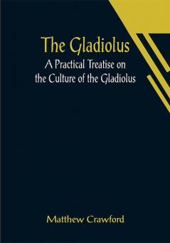 The Gladiolus: A Practical Treatise on the Culture of the Gladiolus