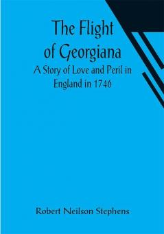 The Flight of Georgiana A Story of Love and Peril in England in 1746