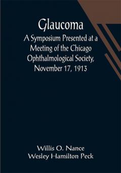 Glaucoma; A Symposium Presented at a Meeting of the Chicago Ophthalmological Society November 17 1913