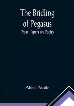 The Bridling of Pegasus: Prose Papers on Poetry