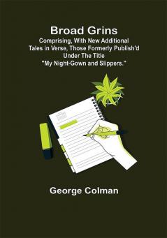 Broad Grins; Comprising With New Additional Tales in Verse Those Formerly Publish'd Under the Title My Night-Gown and Slippers.