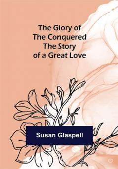 The Glory of the Conquered: The Story of a Great Love