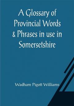 A Glossary of Provincial Words & Phrases in use in Somersetshire