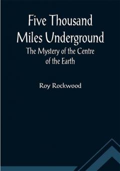 Five Thousand Miles Underground The Mystery of the Centre of the Earth