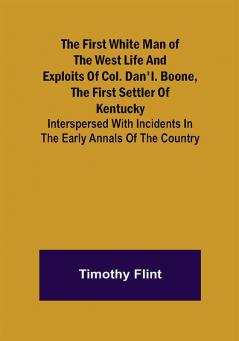 The First White Man of the West Life And Exploits Of Col. Dan'l. Boone The First Settler Of Kentucky; Interspersed With Incidents In The Early Annals Of The Country.