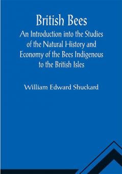 British Bees; An Introduction into the Studies of the Natural History and Economy of the Bees Indigenous to the British Isles