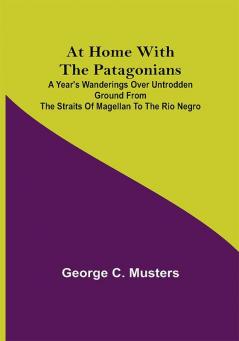 At Home with the Patagonians ; A Year's Wanderings over Untrodden Ground from the Straits of Magellan to the Rio Negro