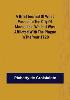 A brief Journal of what passed in the City of Marseilles while it was afflicted with the Plague in the Year 1720