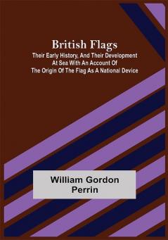 British Flags: Their Early History and Their Development at Sea With an Account of the Origin of the Flag as a National Device